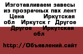 Изготавливаем завесы из прозрачных пвх лент › Цена ­ 250 - Иркутская обл., Иркутск г. Другое » Другое   . Иркутская обл.